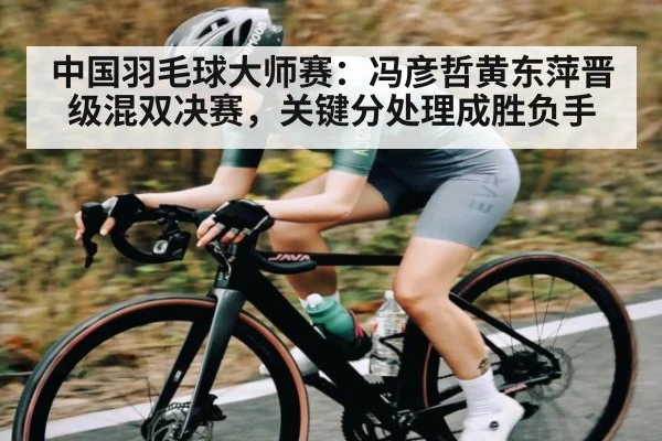 中国羽毛球大师赛：冯彦哲黄东萍晋级混双决赛，关键分处理成胜负手